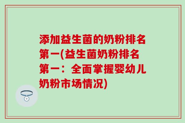 添加益生菌的奶粉排名第一(益生菌奶粉排名第一：全面掌握婴幼儿奶粉市场情况)