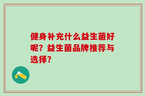 健身补充什么益生菌好呢？益生菌品牌推荐与选择？