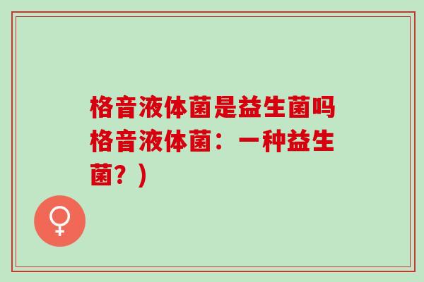 格音液体菌是益生菌吗格音液体菌：一种益生菌？)