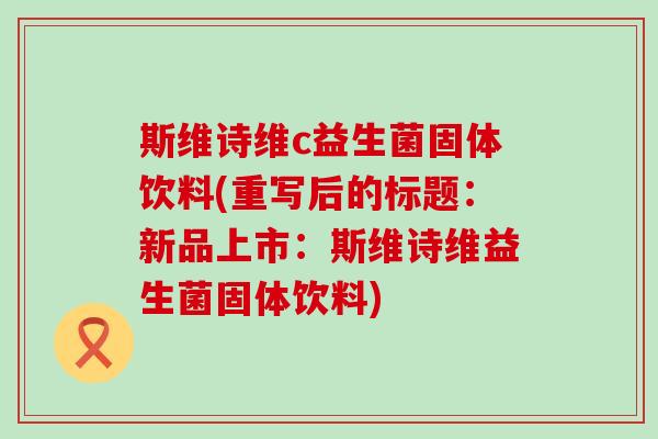 斯维诗维c益生菌固体饮料(重写后的标题:新品上市:斯维诗维益生菌固体饮料) 斯维诗维c益生菌固体饮料(重写后的标题:新品上市:斯维诗维益生菌固体饮料)