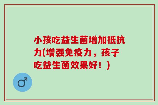 小孩吃益生菌增加(增强力，孩子吃益生菌效果好！)