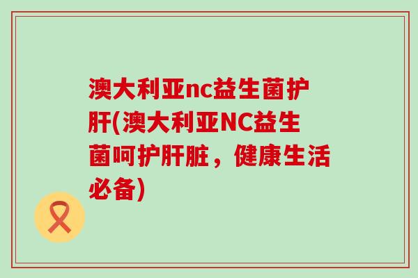 澳大利亚nc益生菌(澳大利亚NC益生菌呵护，健康生活必备)