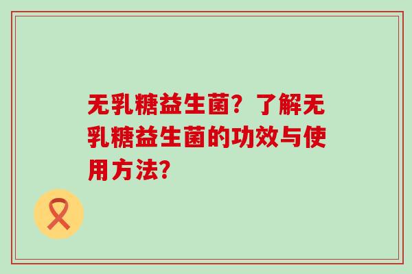 无乳糖益生菌？了解无乳糖益生菌的功效与使用方法？