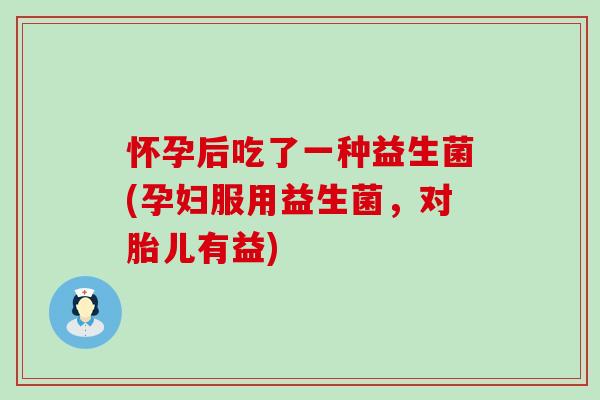 怀孕后吃了一种益生菌(孕妇服用益生菌，对胎儿有益)