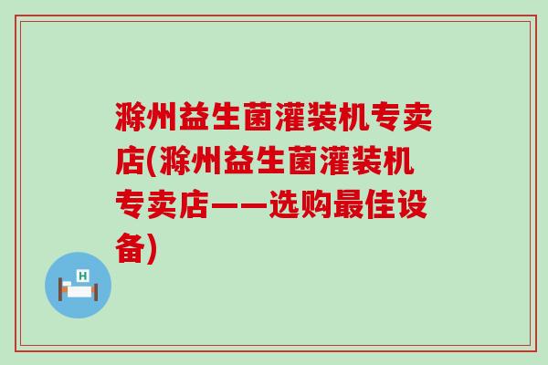 滁州益生菌灌装机专卖店(滁州益生菌灌装机专卖店——选购佳设备)