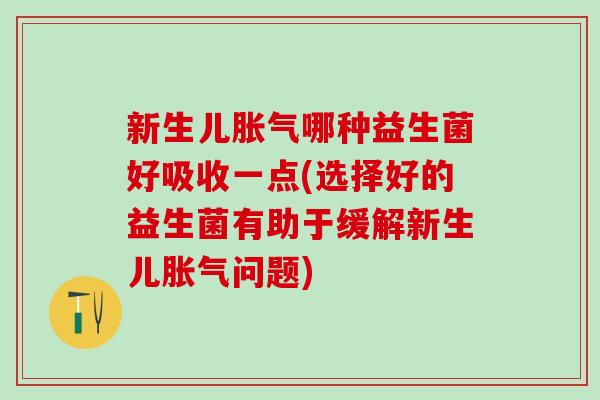 新生儿哪种益生菌好吸收一点(选择好的益生菌有助于缓解新生儿问题)