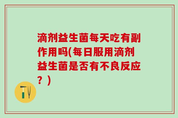滴剂益生菌每天吃有副作用吗(每日服用滴剂益生菌是否有不良反应？)