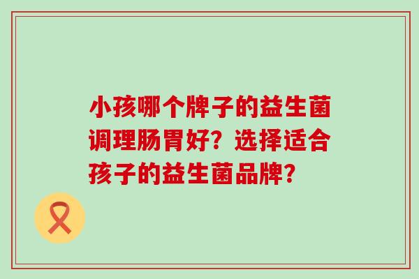 小孩哪个牌子的益生菌调理肠胃好？选择适合孩子的益生菌品牌？