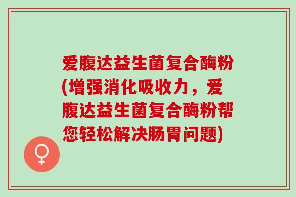 爱腹达益生菌复合酶粉(增强消化吸收力，爱腹达益生菌复合酶粉帮您轻松解决肠胃问题)