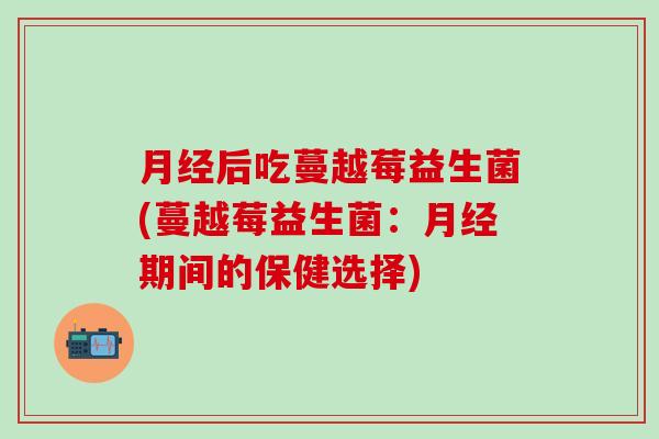 后吃蔓越莓益生菌(蔓越莓益生菌：期间的保健选择)