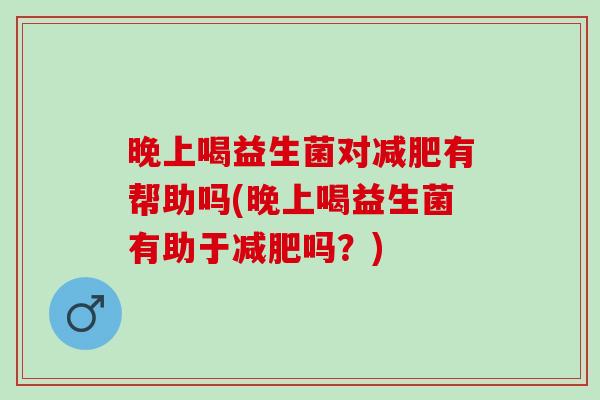 晚上喝益生菌对有帮助吗(晚上喝益生菌有助于吗？)