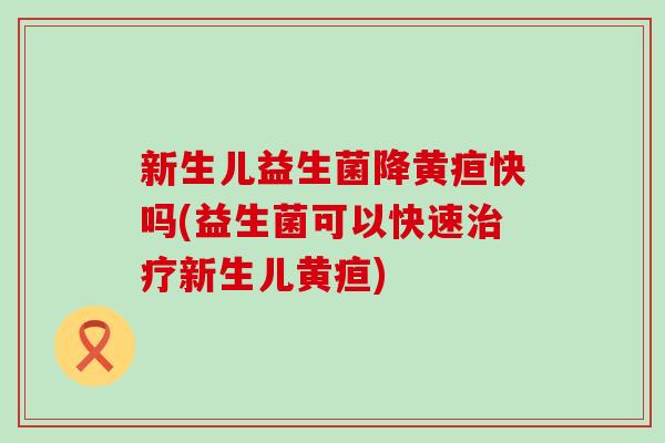 新生儿益生菌降黄疸快吗(益生菌可以快速新生儿黄疸)