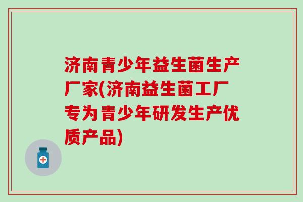 济南青少年益生菌生产厂家(济南益生菌工厂专为青少年研发生产优质产品)