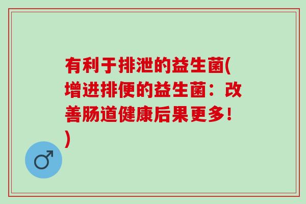 有利于排泄的益生菌(增进排便的益生菌：改善肠道健康后果更多！)