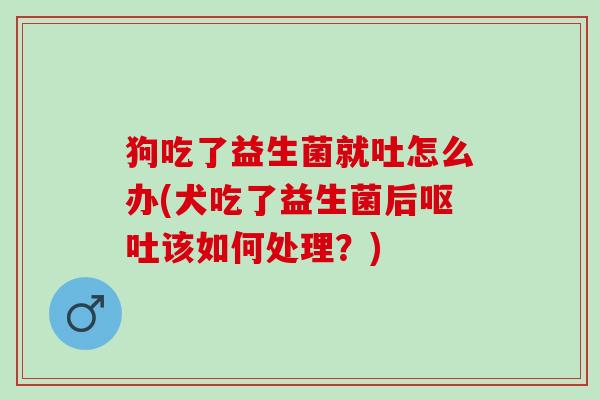 狗吃了益生菌就吐怎么办(犬吃了益生菌后该如何处理？)