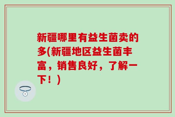 新疆哪里有益生菌卖的多(新疆地区益生菌丰富，销售良好，了解一下！)