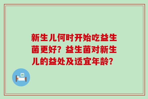 新生儿何时开始吃益生菌更好？益生菌对新生儿的益处及适宜年龄？