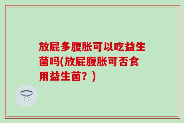 放屁多可以吃益生菌吗(放屁可否食用益生菌？)
