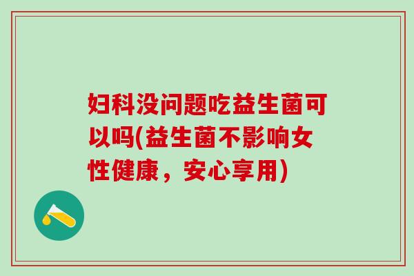 没问题吃益生菌可以吗(益生菌不影响女性健康，安心享用)