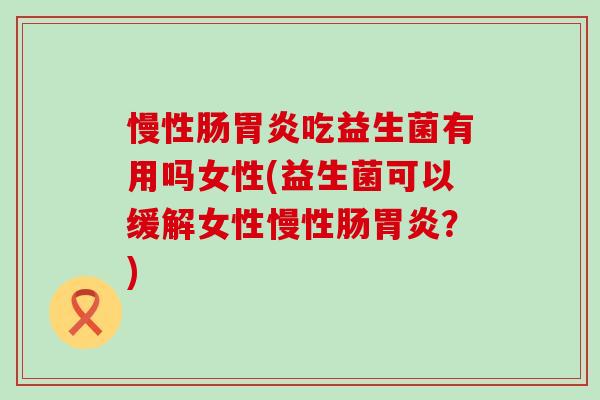 慢性肠吃益生菌有用吗女性(益生菌可以缓解女性慢性肠？)