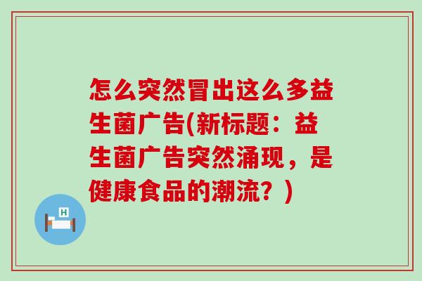 怎么突然冒出这么多益生菌广告(新标题：益生菌广告突然涌现，是健康食品的潮流？)