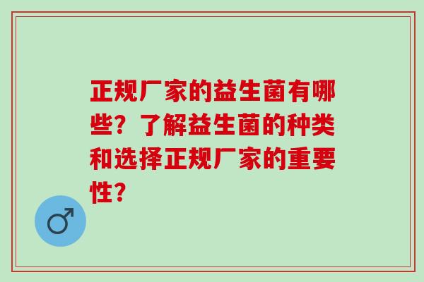 正规厂家的益生菌有哪些？了解益生菌的种类和选择正规厂家的重要性？