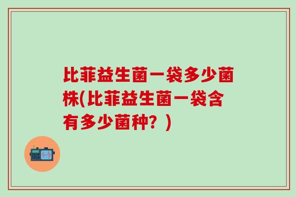 比菲益生菌一袋多少菌株(比菲益生菌一袋含有多少菌种？)