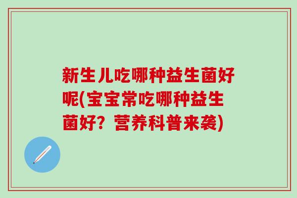 新生儿吃哪种益生菌好呢(宝宝常吃哪种益生菌好？营养科普来袭)