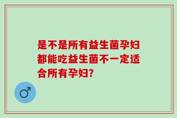 是不是所有益生菌孕妇都能吃益生菌不一定适合所有孕妇？