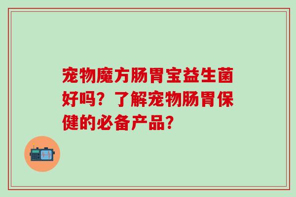 宠物魔方肠胃宝益生菌好吗？了解宠物肠胃保健的必备产品？