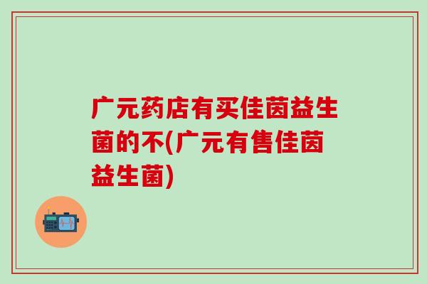 广元药店有买佳茵益生菌的不(广元有售佳茵益生菌)