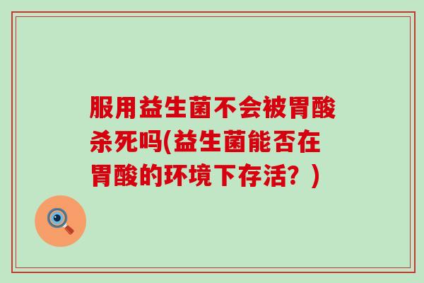 服用益生菌不会被胃酸杀死吗(益生菌能否在胃酸的环境下存活？)