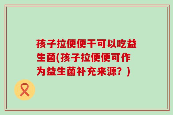 孩子拉便便干可以吃益生菌(孩子拉便便可作为益生菌补充来源？)