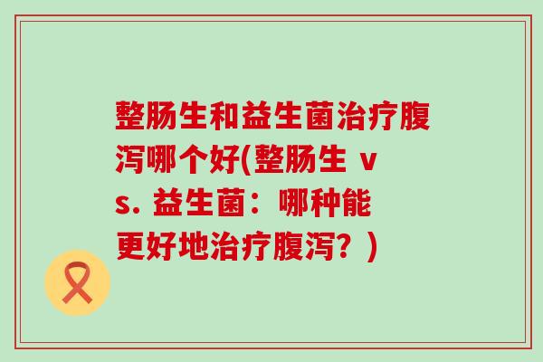 整肠生和益生菌哪个好(整肠生 vs. 益生菌：哪种能更好地？)