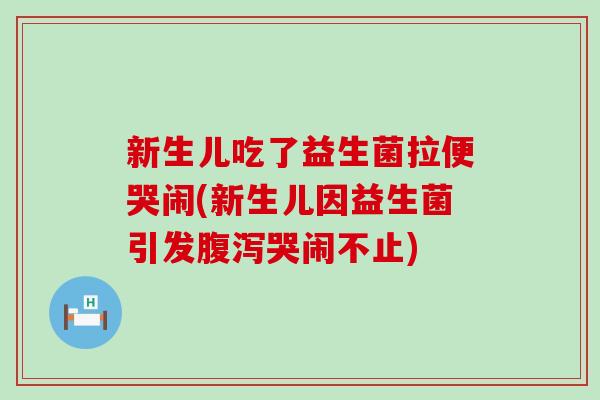 新生儿吃了益生菌拉便哭闹(新生儿因益生菌引发哭闹不止)
