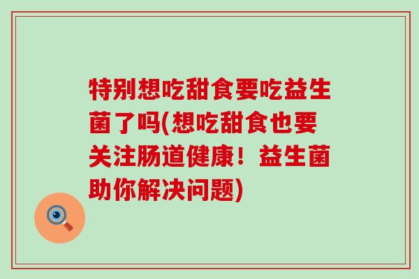 特别想吃甜食要吃益生菌了吗(想吃甜食也要关注肠道健康！益生菌助你解决问题)