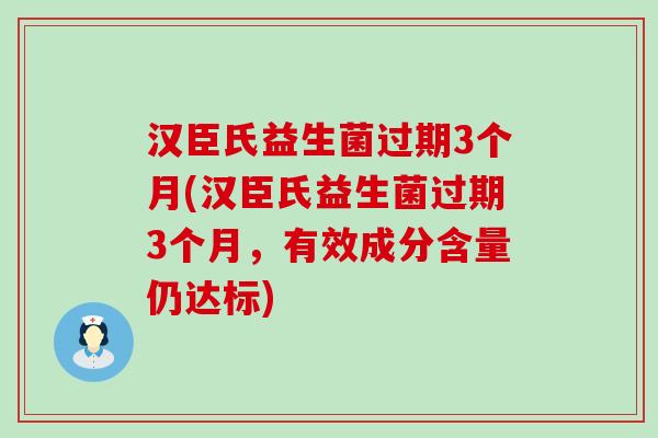 汉臣氏益生菌过期3个月(汉臣氏益生菌过期3个月，有效成分含量仍达标)