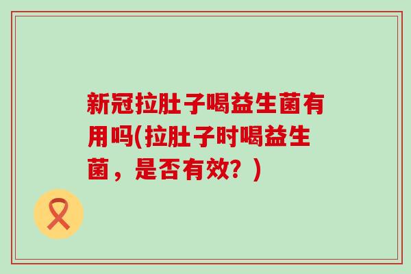 新冠拉肚子喝益生菌有用吗(拉肚子时喝益生菌，是否有效？)
