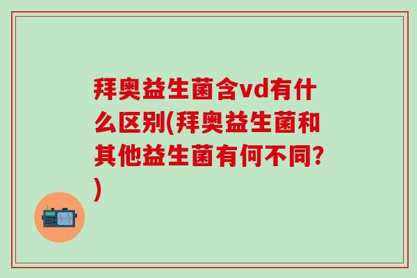 拜奥益生菌含vd有什么区别(拜奥益生菌和其他益生菌有何不同？)