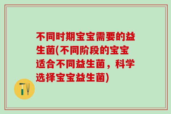 不同时期宝宝需要的益生菌(不同阶段的宝宝适合不同益生菌，科学选择宝宝益生菌)