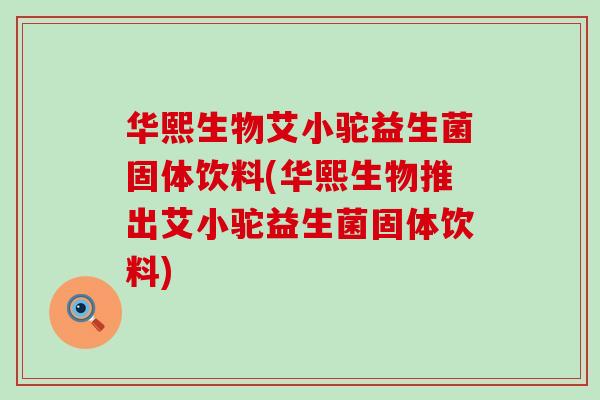 华熙生物艾小驼益生菌固体饮料(华熙生物推出艾小驼益生菌固体饮料)