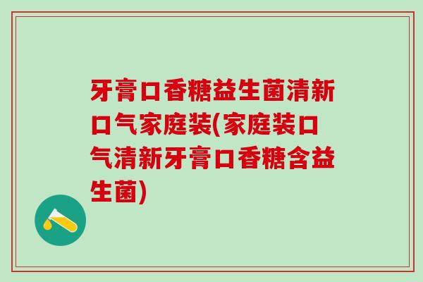 牙膏口香糖益生菌清新口气家庭装(家庭装口气清新牙膏口香糖含益生菌)