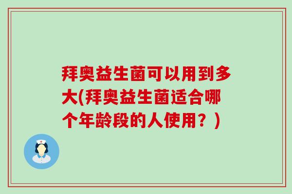 拜奥益生菌可以用到多大(拜奥益生菌适合哪个年龄段的人使用？)
