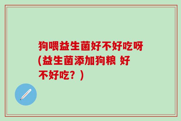 狗喂益生菌好不好吃呀(益生菌添加狗粮 好不好吃？)