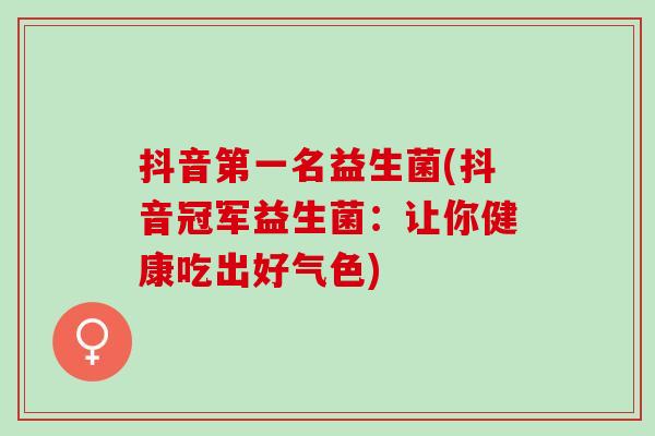 抖音第一名益生菌(抖音冠军益生菌：让你健康吃出好气色)