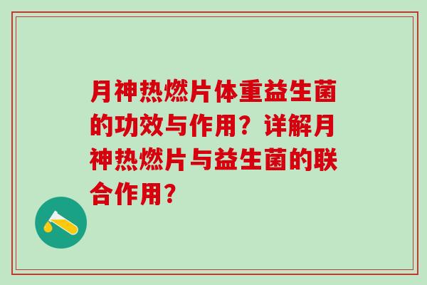 月神热燃片体重益生菌的功效与作用？详解月神热燃片与益生菌的联合作用？
