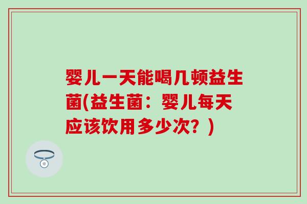 婴儿一天能喝几顿益生菌(益生菌：婴儿每天应该饮用多少次？)