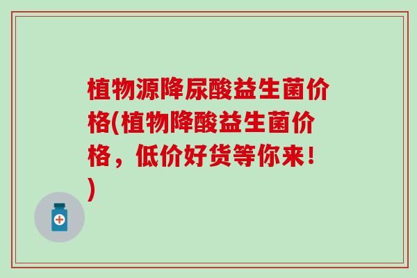 植物源降尿酸益生菌价格(植物降酸益生菌价格，低价好货等你来！)
