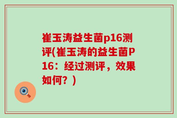 崔玉涛益生菌p16测评(崔玉涛的益生菌P16：经过测评，效果如何？)