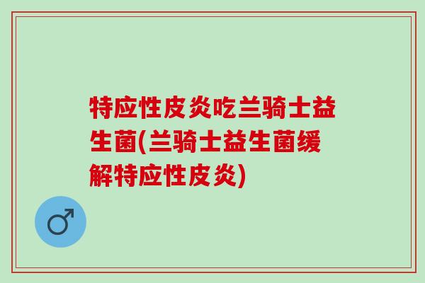特应性皮炎吃兰骑士益生菌(兰骑士益生菌缓解特应性皮炎)